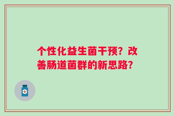 个性化益生菌干预？改善肠道菌群的新思路？