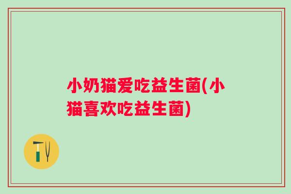 小奶猫爱吃益生菌(小猫喜欢吃益生菌)