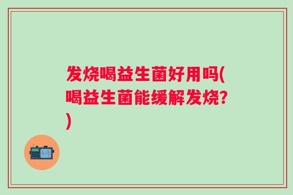 发烧喝益生菌好用吗(喝益生菌能缓解发烧？)