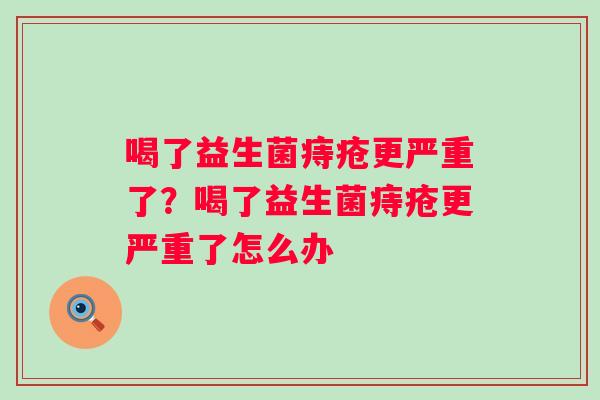 喝了益生菌痔疮更严重了？喝了益生菌痔疮更严重了怎么办