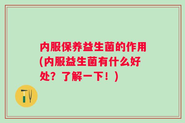 内服保养益生菌的作用(内服益生菌有什么好处？了解一下！)