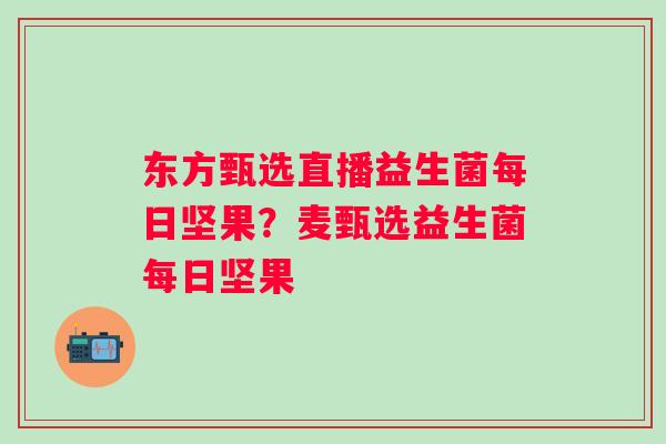 东方甄选直播益生菌每日坚果?麦甄选益生菌每日坚果 东方甄选直播益生菌每日坚果?麦甄选益生菌每日坚果