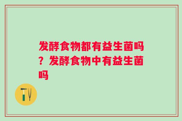 发酵食物都有益生菌吗？发酵食物中有益生菌吗