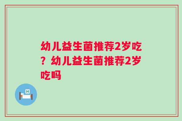 幼儿益生菌推荐2岁吃？幼儿益生菌推荐2岁吃吗