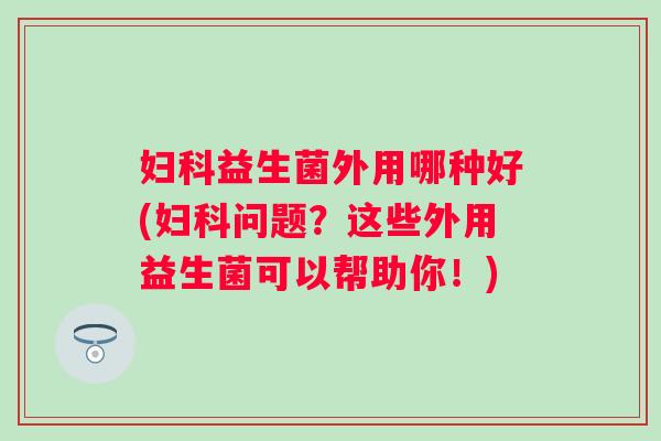 益生菌外用哪种好(问题？这些外用益生菌可以帮助你！)