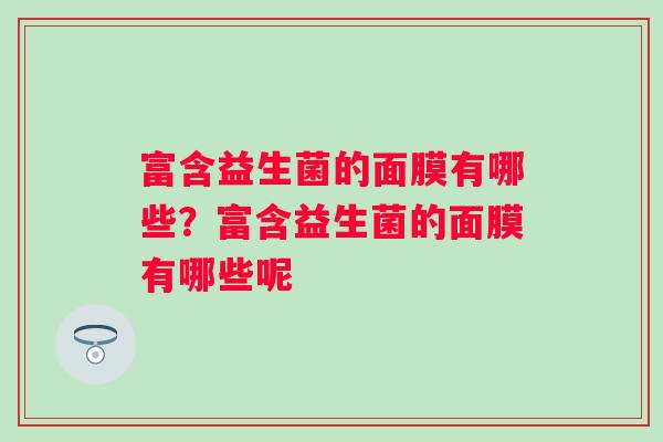 富含益生菌的面膜有哪些?富含益生菌的面膜有哪些呢 富含益生菌的面膜有哪些?富含益生菌的面膜有哪些呢