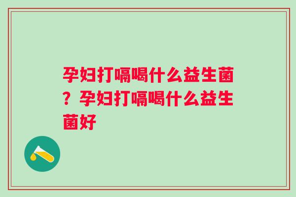 孕妇打嗝喝什么益生菌？孕妇打嗝喝什么益生菌好