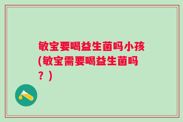 敏宝要喝益生菌吗小孩(敏宝需要喝益生菌吗？)