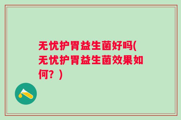 无忧护胃益生菌好吗(无忧护胃益生菌效果如何？)