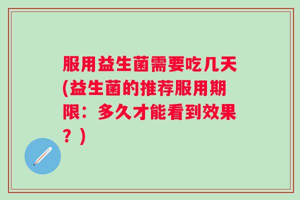 服用益生菌需要吃几天(益生菌的推荐服用期限：多久才能看到效果？)