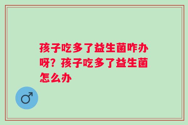 孩子吃多了益生菌咋办呀？孩子吃多了益生菌怎么办