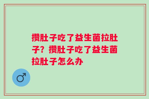 攒肚子吃了益生菌拉肚子？攒肚子吃了益生菌拉肚子怎么办
