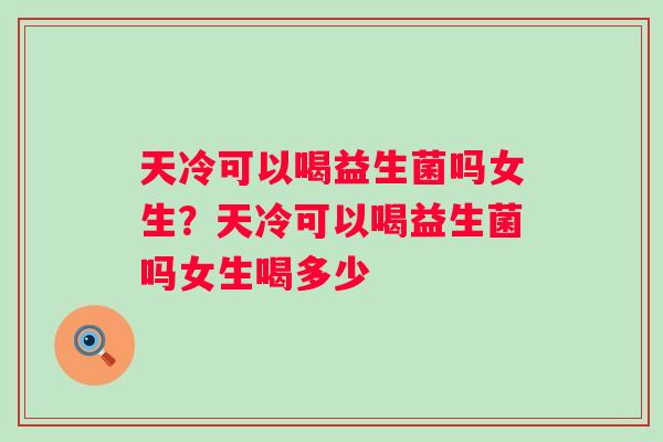 天冷可以喝益生菌吗女生?天冷可以喝益生菌吗女生喝多少 天冷可以喝益生菌吗女生?天冷可以喝益生菌吗女生喝多少