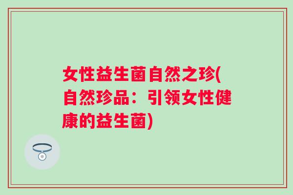 女性益生菌自然之珍(自然珍品：引领女性健康的益生菌)