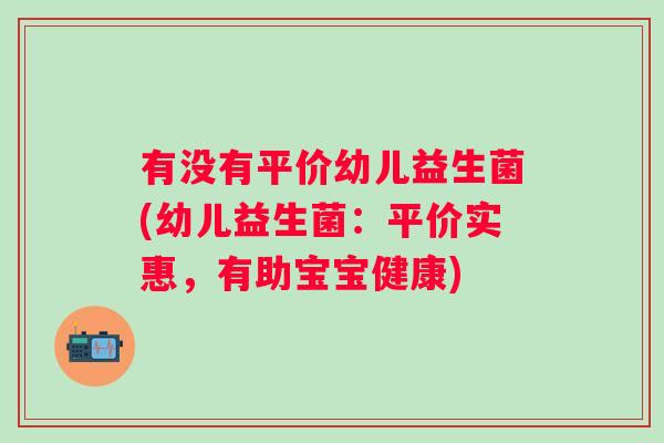 有没有平价幼儿益生菌(幼儿益生菌：平价实惠，有助宝宝健康)