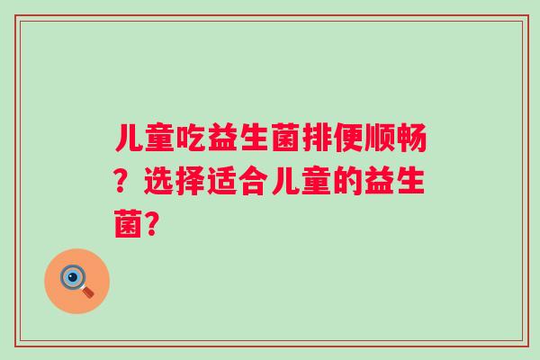 儿童吃益生菌排便顺畅？选择适合儿童的益生菌？