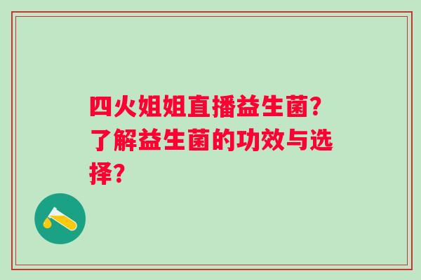 四火姐姐直播益生菌?了解益生菌的功效与选择? 四火姐姐直播益生菌?了解益生菌的功效与选择?