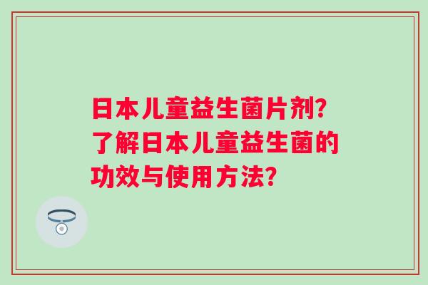 日本儿童益生菌片剂？了解日本儿童益生菌的功效与使用方法？