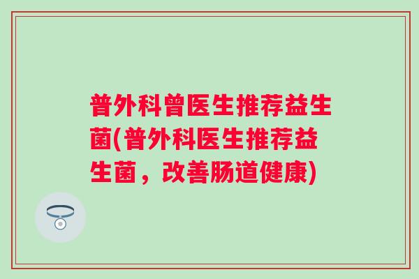 普外科曾医生推荐益生菌(普外科医生推荐益生菌，改善肠道健康)