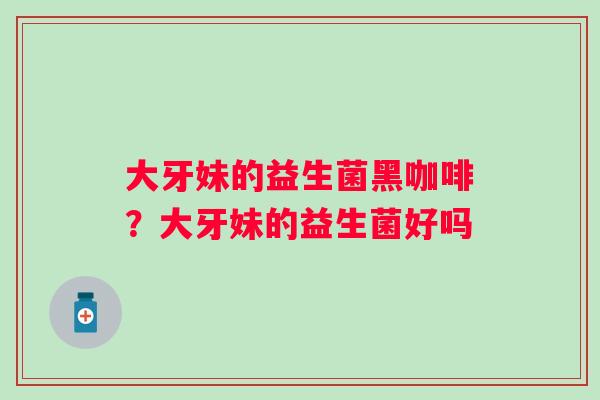 大牙妹的益生菌黑咖啡？大牙妹的益生菌好吗