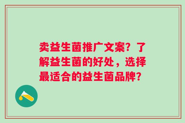 卖益生菌推广文案？了解益生菌的好处，选择最适合的益生菌品牌？