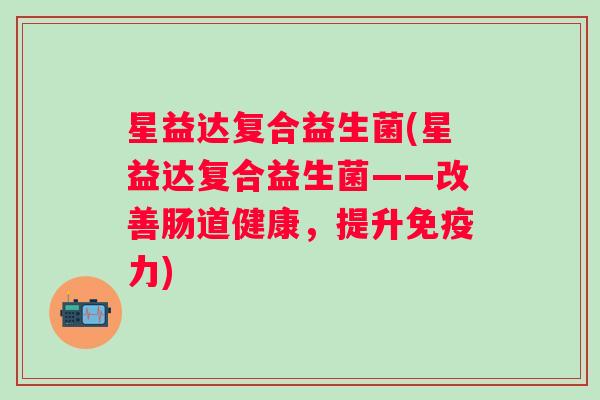 星益达复合益生菌(星益达复合益生菌——改善肠道健康，提升免疫力)