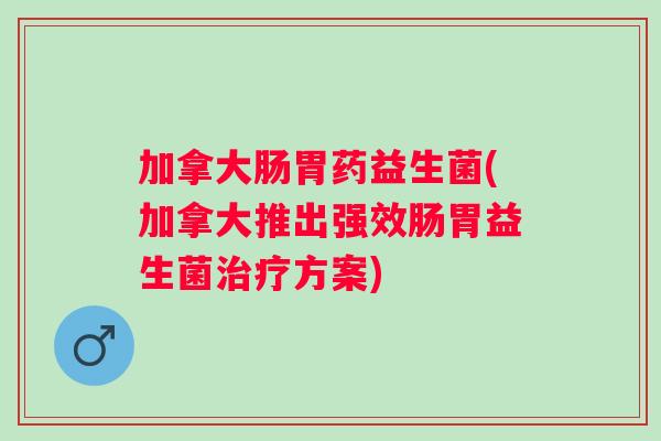 加拿大肠胃药益生菌(加拿大推出强效肠胃益生菌治疗方案)