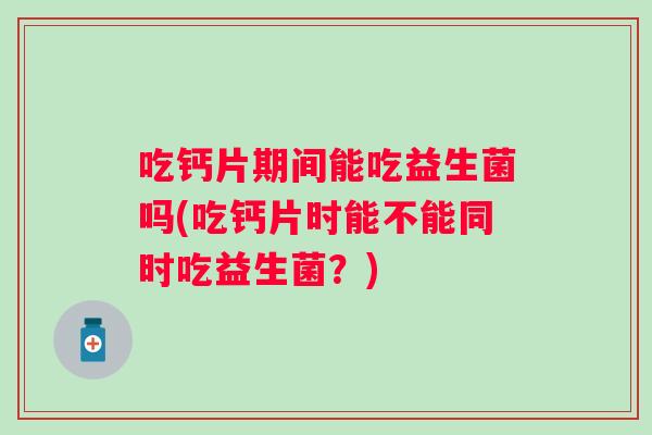 吃钙片期间能吃益生菌吗(吃钙片时能不能同时吃益生菌？)