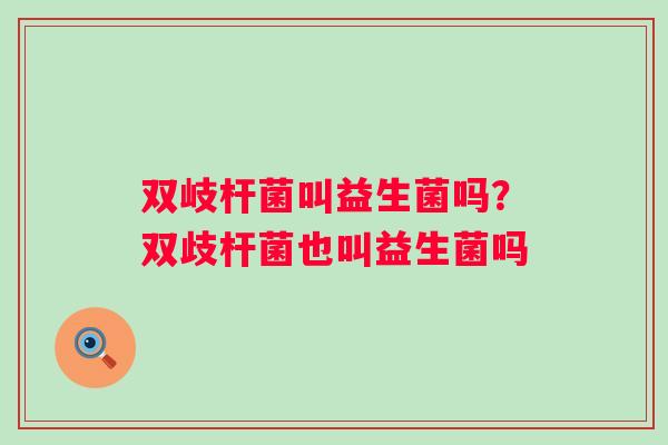 双岐杆菌叫益生菌吗？双歧杆菌也叫益生菌吗