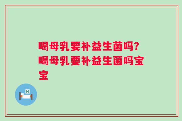 喝母乳要补益生菌吗？喝母乳要补益生菌吗宝宝