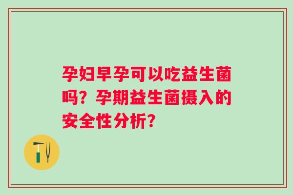 孕妇早孕可以吃益生菌吗？孕期益生菌摄入的安全性分析？