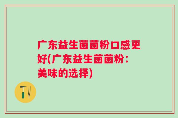广东益生菌菌粉口感更好(广东益生菌菌粉：美味的选择)