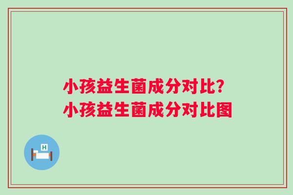 小孩益生菌成分对比？小孩益生菌成分对比图
