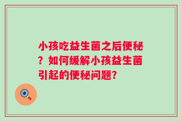 小孩吃益生菌之后?如何缓解小孩益生菌引起的问题? 小孩吃益生菌之后?如何缓解小孩益生菌引起的问题?