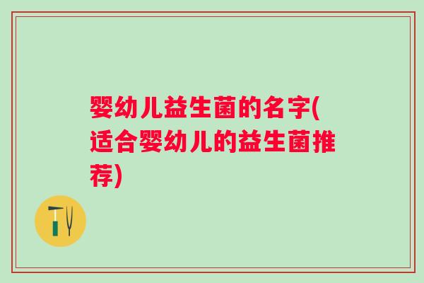 婴幼儿益生菌的名字(适合婴幼儿的益生菌推荐)
