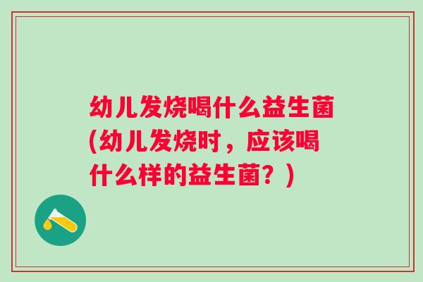 幼儿发烧喝什么益生菌(幼儿发烧时,应该喝什么样的益生菌?) 幼儿发烧喝什么益生菌(幼儿发烧时,应该喝什么样的益生菌?)