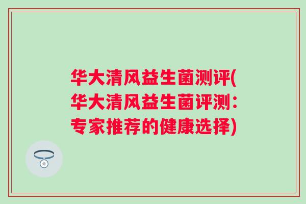华大清风益生菌测评(华大清风益生菌评测：专家推荐的健康选择)