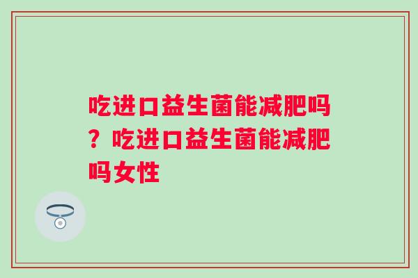 吃进口益生菌能减肥吗？吃进口益生菌能减肥吗女性