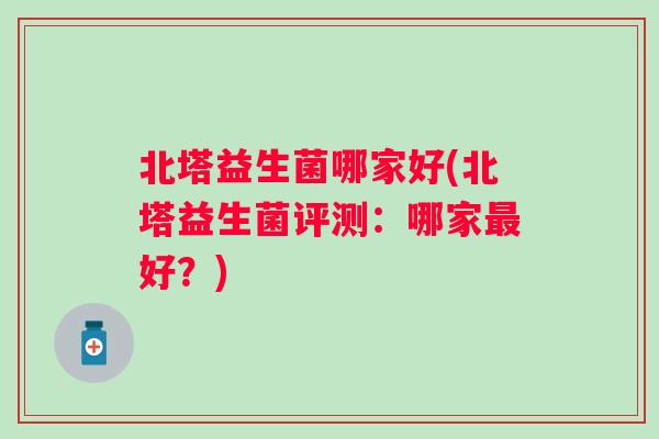 北塔益生菌哪家好(北塔益生菌评测：哪家最好？)