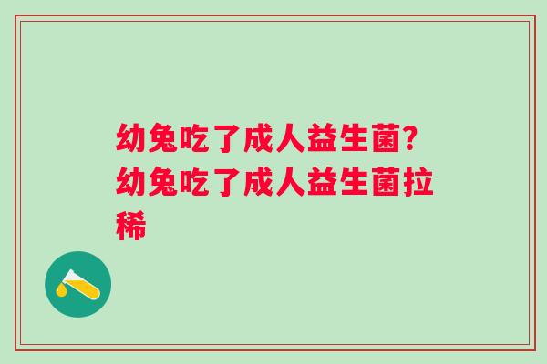 幼兔吃了成人益生菌？幼兔吃了成人益生菌拉稀