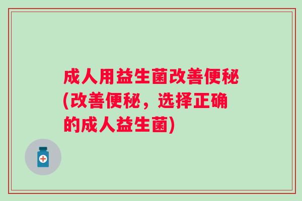 成人用益生菌改善便秘(改善便秘，选择正确的成人益生菌)