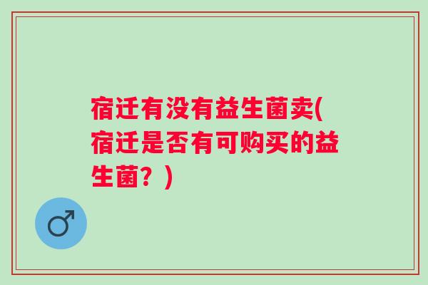 宿迁有没有益生菌卖(宿迁是否有可购买的益生菌？)