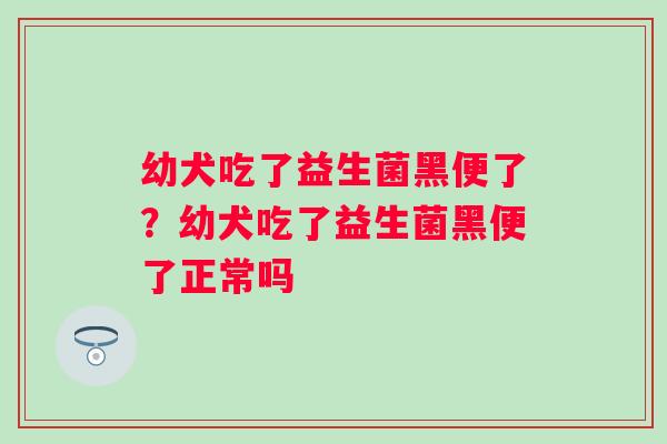 幼犬吃了益生菌黑便了？幼犬吃了益生菌黑便了正常吗