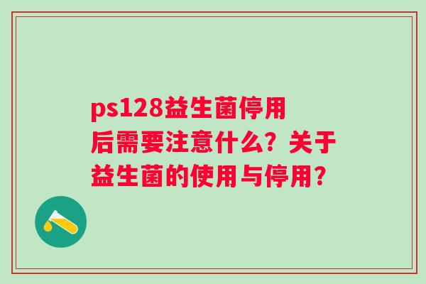 ps128益生菌停用后需要注意什么？关于益生菌的使用与停用？