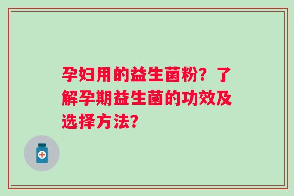 孕妇用的益生菌粉？了解孕期益生菌的功效及选择方法？