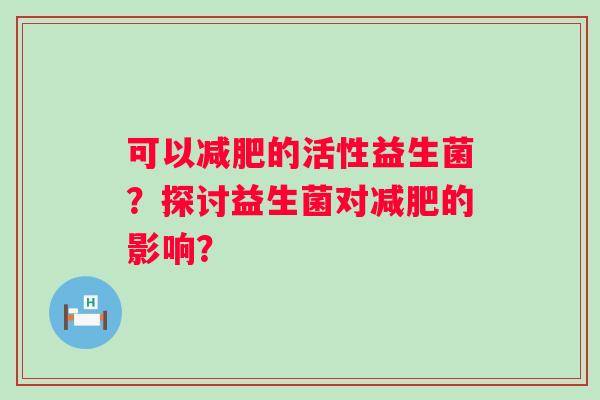 可以减肥的活性益生菌？探讨益生菌对减肥的影响？