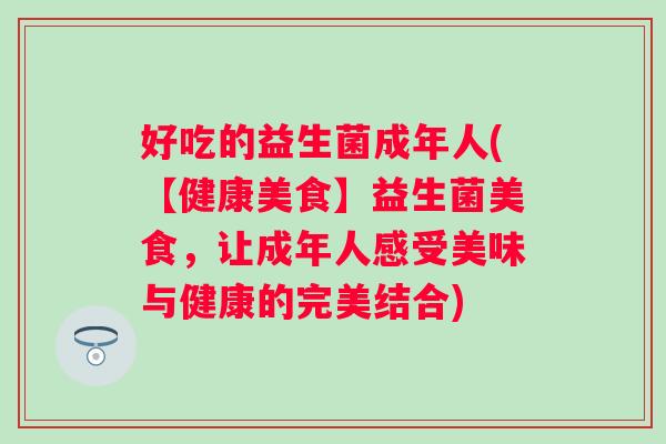好吃的益生菌成年人(【健康美食】益生菌美食，让成年人感受美味与健康的完美结合)