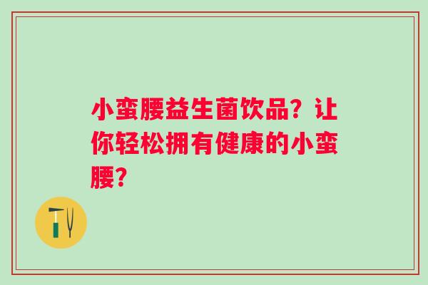 小蛮腰益生菌饮品？让你轻松拥有健康的小蛮腰？