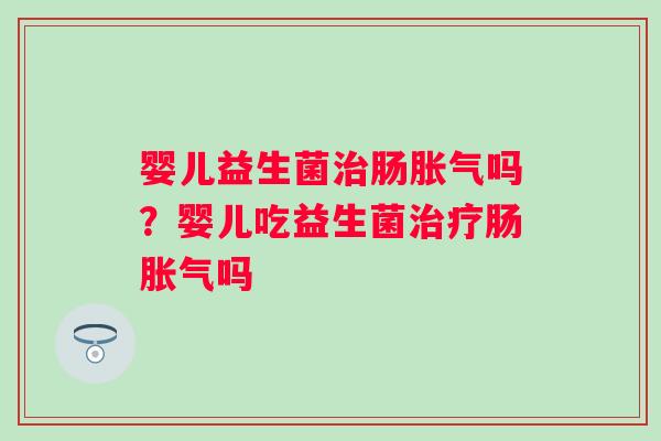 婴儿益生菌治肠胀气吗？婴儿吃益生菌治疗肠胀气吗