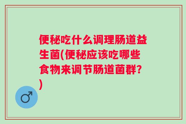 便秘吃什么调理肠道益生菌(便秘应该吃哪些食物来调节肠道菌群？)